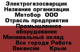 Электрогазосварщик › Название организации ­ Метобор, ООО › Отрасль предприятия ­ Промышленное оборудование › Минимальный оклад ­ 45 000 - Все города Работа » Вакансии   . Крым,Керчь